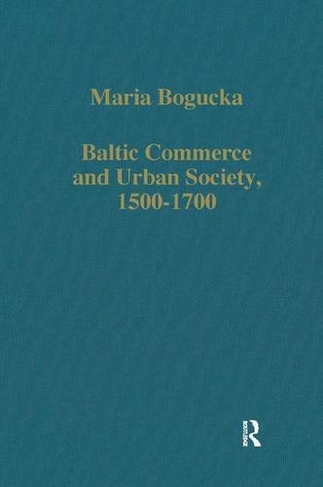 Baltic Commerce and Urban Society, 1500-1700: Gdansk/Danzig and its Polish Context (Variorum Collected Studies)