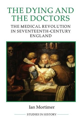 The Dying and the Doctors: The Medical Revolution in Seventeenth-Century England (Royal Historical Society Studies in History New Series)