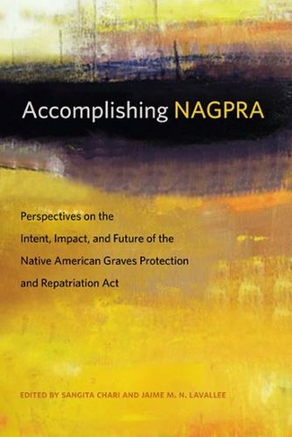 Accomplishing NAGPRA: Perspectives on the Intent, Impact, and Future of the Native American Graves Protection and Repatriation Act (First Peoples: New Directions in Indigenous Studies)