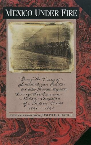 Mexico under Fire: Being the Diary of Samuel Ryan Curtis, 3rd Ohio Volunteer Regiment during the American Military Occupation of Northern Mexico, 1846-1847 / Ed. by Joseph E.Chance.