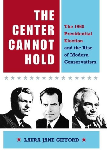 The Center Cannot Hold: The 1960 Presidential Election and the Rise of Modern Conservatism