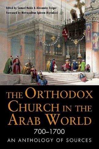 The Orthodox Church in the Arab World, 700-1700: An Anthology of Sources (NIU Series in Orthodox Christian Studies)
