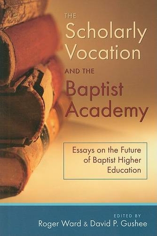 The Scholarly Vocation and the Baptist Academy: Essays on the Future of Baptist Higher Education (Baptist Series)