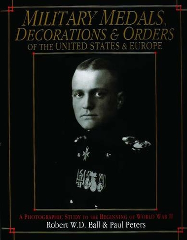 Military Medals, Decorations, and Orders of the United States and Europe: A Photographic Study to the Beginning of WWII