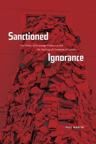 Sanctioned Ignorance: The Politics of Knowledge Production and the Teaching of the Literatures of Canada
