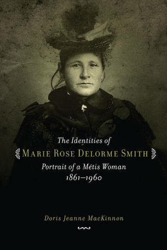 The Identities of Marie Rose Delorme Smith: Portrait of a Metis Woman, 1861-1960