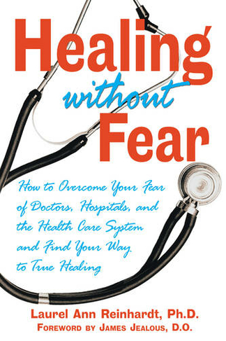 Healing without Fear: How to Overcome Your Fear of Doctors Hospitals and the Health Care System and Find Your Way to True Healing