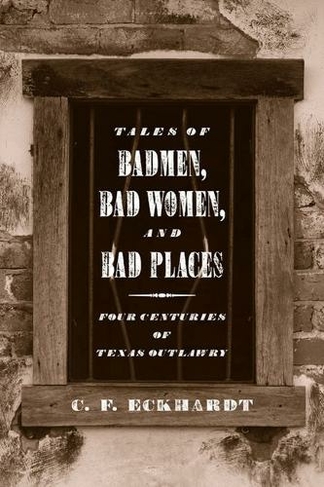 Tales of Badmen, Bad Women, and Bad Places: Four Centuries of Texas Outlawry