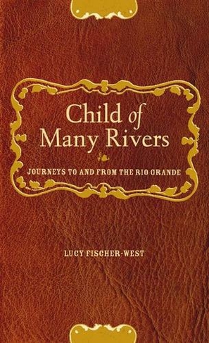 Child of Many Rivers: Journeys to and from the Rio Grande
