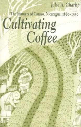 Cultivating Coffee: The Farmers of Carazo, Nicaragua, 1880-1930 (Research in International Studies, Latin America Series)