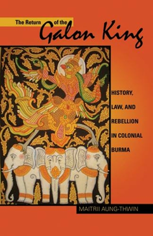 The Return of the Galon King: History, Law, and Rebellion in Colonial Burma (Research in International Studies, Southeast Asia Series)