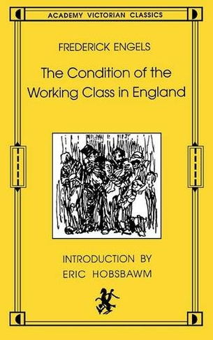 The Condition of the Working Class in England: From Personal Observation and Authentic Sources (An Academy Victorian classic)