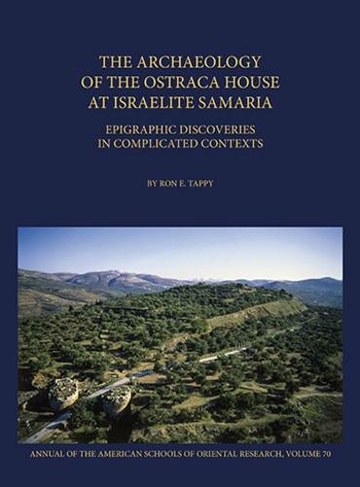 The Archaeology of the Ostraca House at Israelite Samaria: Epigraphic Discoveries in Complicated Contexts - ASOR Annual 70 (Annual of ASOR)