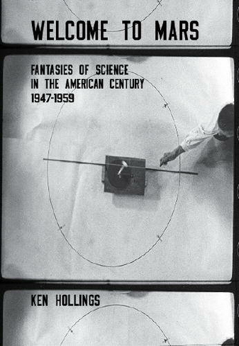 Welcome to Mars: Fantasies of Science in the American Century 1947-1959 (Strange Attractor Press)