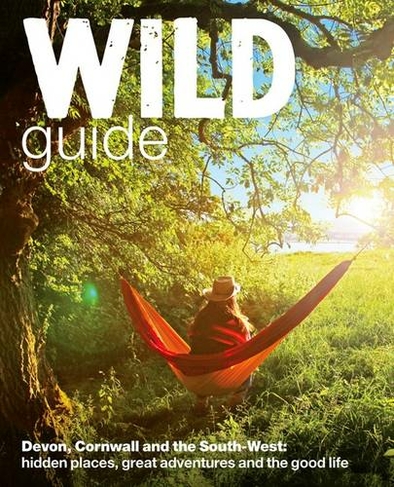 Wild Guide - Devon, Cornwall and South West: Hidden Places, Great Adventures and the Good Life  (including Somerset and Dorset) (Wild Guides)