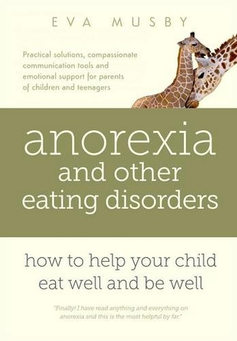 Anorexia and Other Eating Disorders: How to Help Your Child Eat Well and be Well: Practical Solutions, Compassionate Communication Tools and Emotional Support for Parents of Children and Teenagers