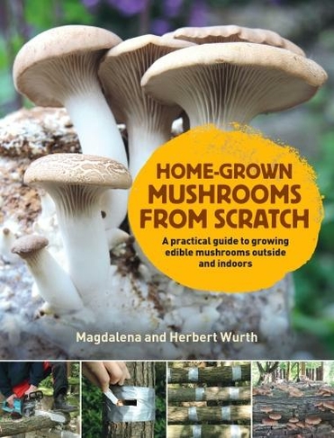 Home-Grown Mushrooms from Scratch: A Practical Guide to Growing Mushrooms Outside and Indoors