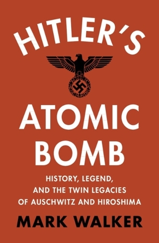 Hitler's Atomic Bomb: History, Legend, and the Twin Legacies of Auschwitz and Hiroshima