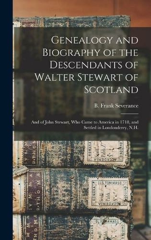 Genealogy and Biography of the Descendants of Walter Stewart of Scotland: and of John Stewart, Who Came to America in 1718, and Settled in Londonderry, N.H.