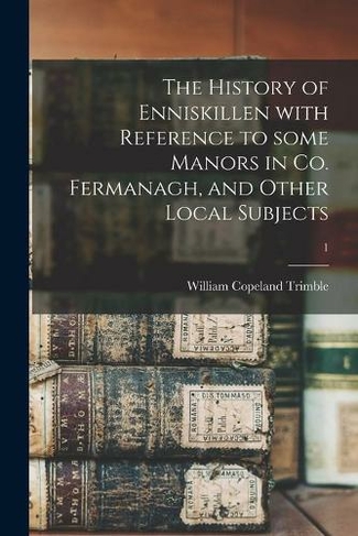 The History of Enniskillen With Reference to Some Manors in Co. Fermanagh, and Other Local Subjects; 1