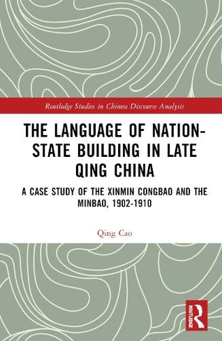 The Language of Nation-State Building in Late Qing China: A Case Study of the Xinmin Congbao and the Minbao, 1902-1910 (Routledge Studies in Chinese Discourse Analysis)