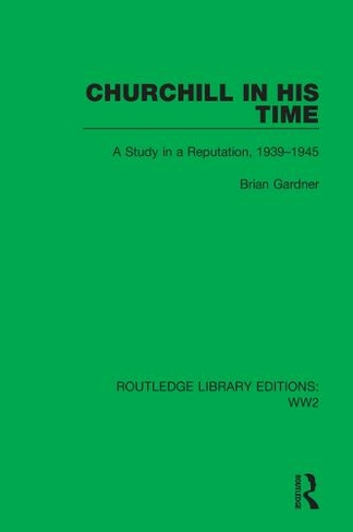 Churchill in his Time: A Study in a Reputation, 1939-1945 (Routledge Library Editions: WW2)