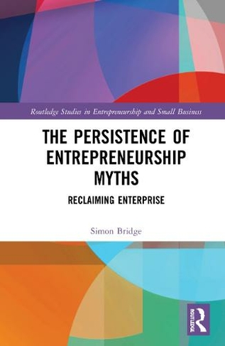 The Persistence of Entrepreneurship Myths: Reclaiming Enterprise (Routledge Studies in Entrepreneurship and Small Business)