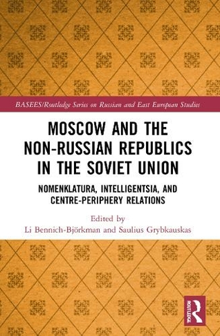Moscow and the Non-Russian Republics in the Soviet Union: Nomenklatura, Intelligentsia and Centre-Periphery Relations (BASEES/Routledge Series on Russian and East European Studies)
