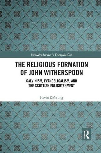The Religious Formation of John Witherspoon: Calvinism, Evangelicalism, and the Scottish Enlightenment (Routledge Studies in Evangelicalism)