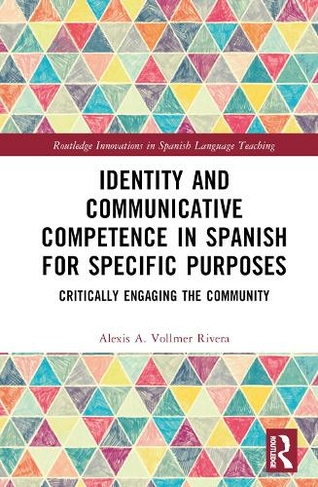 Identity and Communicative Competence in Spanish for Specific Purposes: Critically Engaging the Community (Routledge Innovations in Spanish Language Teaching)