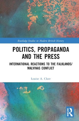 Politics, Propaganda and the Press: International Reactions to the Falklands/Malvinas Conflict (Routledge Studies in Modern British History)