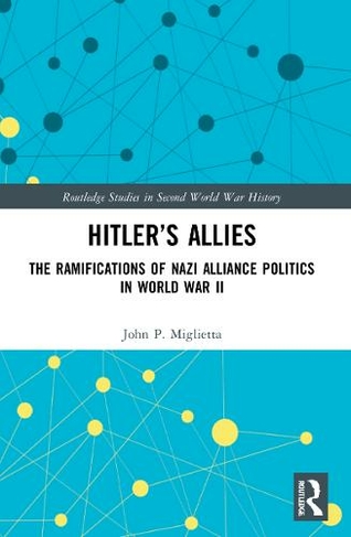 Hitler's Allies: The Ramifications of Nazi Alliance Politics in World War II (Routledge Studies in Second World War History)
