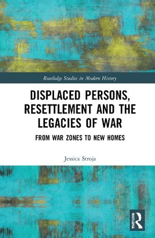 Displaced Persons, Resettlement and the Legacies of War: From War Zones to New Homes (Routledge Studies in Modern History)