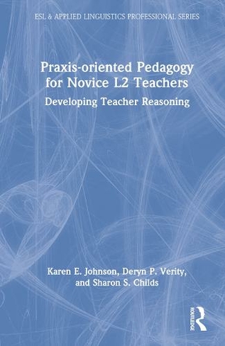 Praxis-oriented Pedagogy for Novice L2 Teachers: Developing Teacher Reasoning (ESL & Applied Linguistics Professional Series)