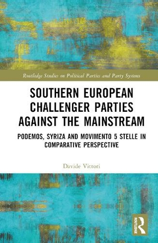 Southern European Challenger Parties against the Mainstream: Podemos, SYRIZA, and MoVimento 5 Stelle in Comparative Perspective (Routledge Studies on Political Parties and Party Systems)