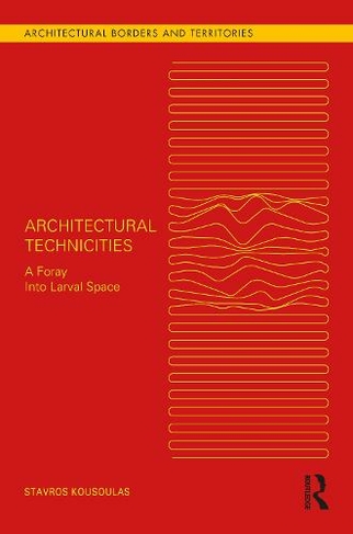 Architectural Technicities: A Foray Into Larval Space (Architectural Borders and Territories)