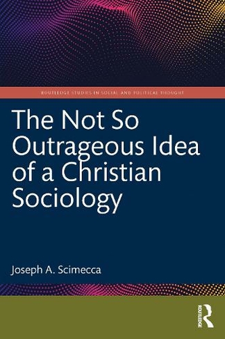 The Not So Outrageous Idea of a Christian Sociology: (Routledge Studies in Social and Political Thought)