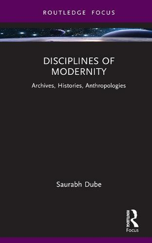 Disciplines of Modernity: Archives, Histories, Anthropologies (Routledge Focus on Modern Subjects)