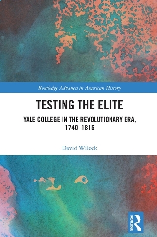 Testing the Elite: Yale College in the Revolutionary Era, 1740-1815 (Routledge Advances in American History)