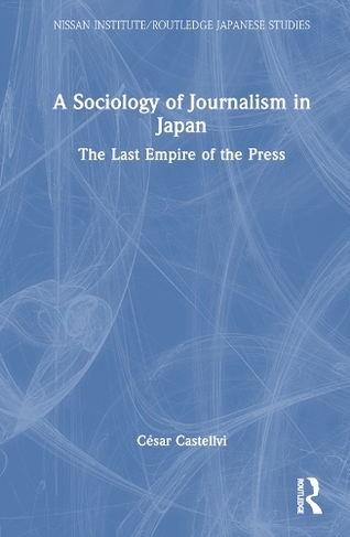 A Sociology of Journalism in Japan: The Last Empire of the Press (Nissan Institute/Routledge Japanese Studies)