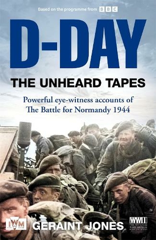 D-Day: The Unheard Tapes: Powerful Eye-witness Accounts of The Battle for Normandy 1944