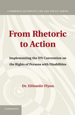 From Rhetoric to Action: Implementing the UN Convention on the Rights of Persons with Disabilities (Cambridge Disability Law and Policy Series)
