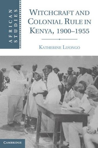 Witchcraft and Colonial Rule in Kenya, 1900-1955: (African Studies)