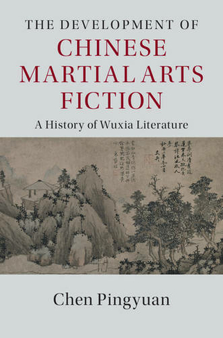The Development of Chinese Martial Arts Fiction: A History of Wuxia Literature (The Cambridge China Library)