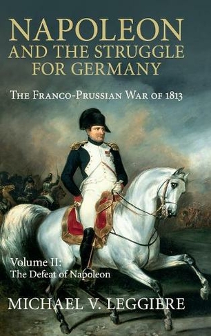 Napoleon and the Struggle for Germany: The Franco-Prussian War of 1813 (Cambridge Military Histories Volume 2)