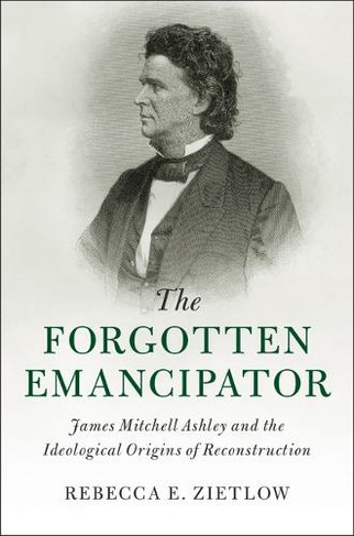 The Forgotten Emancipator: James Mitchell Ashley and the Ideological Origins of Reconstruction (Cambridge Historical Studies in American Law and Society)