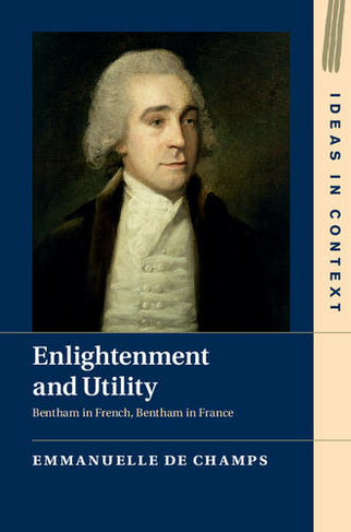 Enlightenment and Utility: Bentham in French, Bentham in France (Ideas in Context)