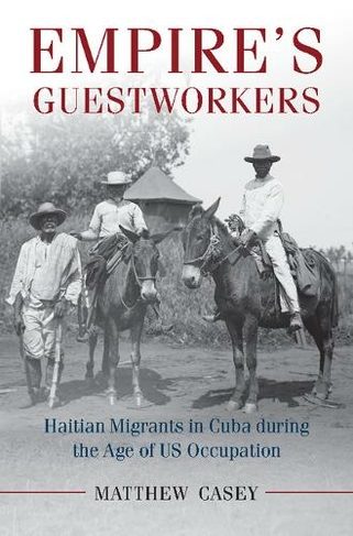 Empire's Guestworkers: Haitian Migrants in Cuba during the Age of US Occupation (Afro-Latin America)