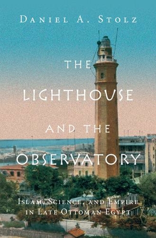 The Lighthouse and the Observatory: Islam, Science, and Empire in Late Ottoman Egypt (Science in History)