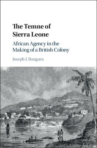 The Temne of Sierra Leone: African Agency in the Making of a British Colony